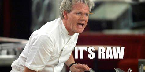 Gordon Ramsay screaming "IT'S RAW"